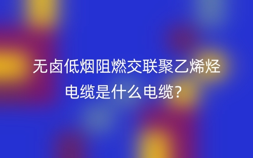 無(wú)鹵低煙阻燃交聯(lián)聚乙烯烴電纜是什么電纜？(圖1)