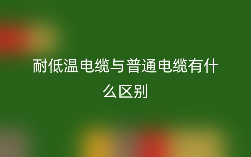 耐低溫電纜與普通電纜有什么區(qū)別？(圖1)