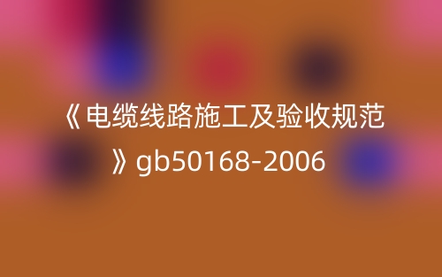 《電纜線路施工及驗(yàn)收規(guī)范》gb50168-2006(圖1)