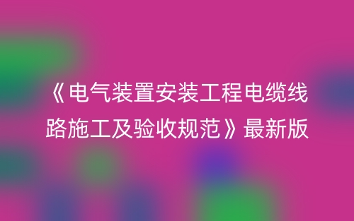 《電氣裝置安裝工程電纜線路施工及驗(yàn)收規(guī)范》最新版本(圖1)