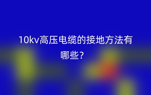 10kv高壓電纜的接地方法有哪些？(圖1)