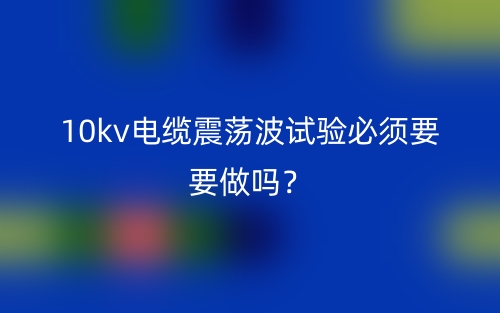 10kv電纜震蕩波試驗(yàn)必須要要做嗎？(圖1)