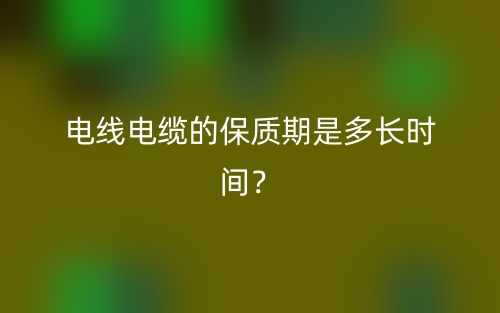 電線電纜的保質(zhì)期是多長(zhǎng)時(shí)間？(圖1)