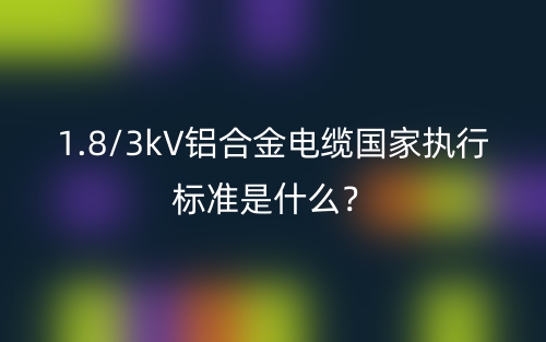 1.8/3kV鋁合金電纜國家執(zhí)行標準是什么？(圖1)