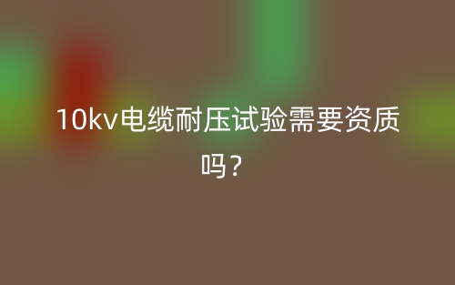10kv電纜耐壓試驗(yàn)需要資質(zhì)嗎？(圖1)