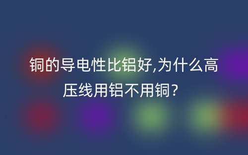 銅的導(dǎo)電性比鋁好,為什么高壓線用鋁不用銅？(圖1)